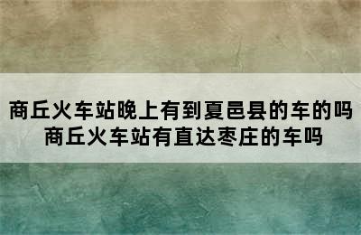 商丘火车站晚上有到夏邑县的车的吗 商丘火车站有直达枣庄的车吗